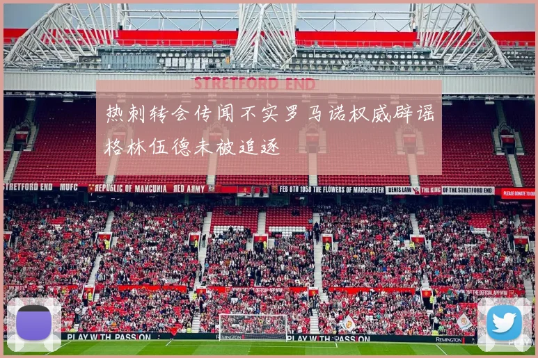 热刺转会传闻不实罗马诺权威辟谣格林伍德未被追逐