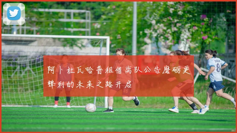 阿卜杜瓦哈普租借离队公告磨砺更锋利的未来之路开启