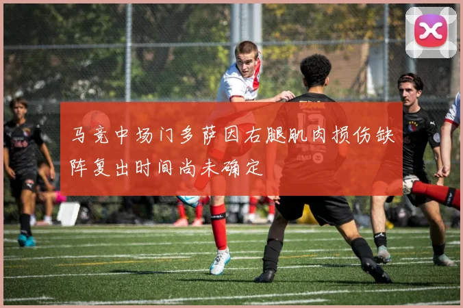 马竞中场门多萨因右腿肌肉损伤缺阵复出时间尚未确定