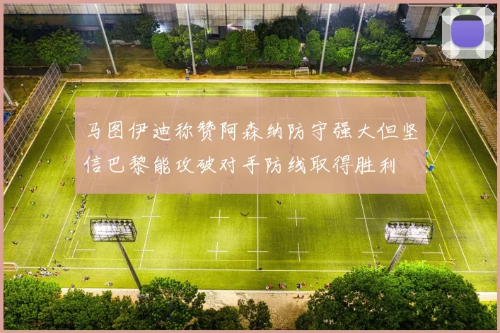 马图伊迪称赞阿森纳防守强大但坚信巴黎能攻破对手防线取得胜利