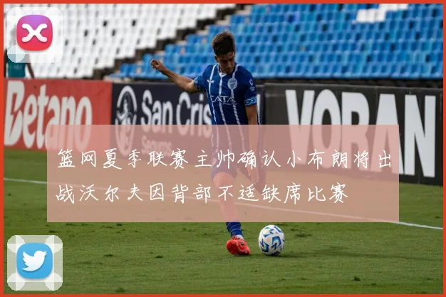 篮网夏季联赛主帅确认小布朗将出战沃尔夫因背部不适缺席比赛