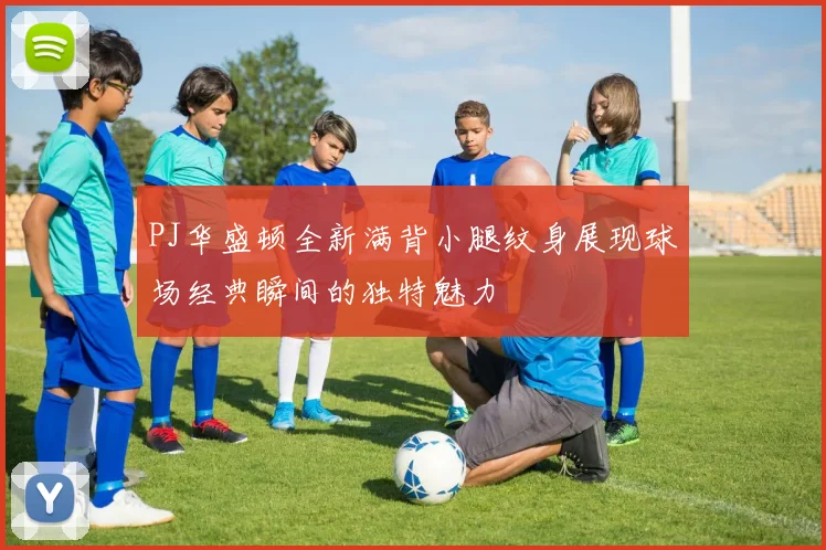 PJ华盛顿全新满背小腿纹身展现球场经典瞬间的独特魅力