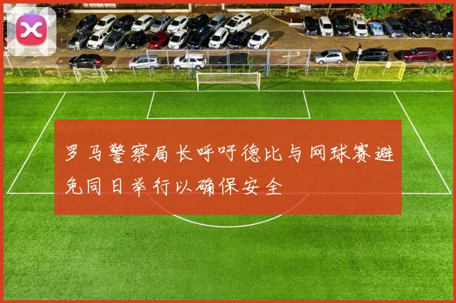 罗马警察局长呼吁德比与网球赛避免同日举行以确保安全