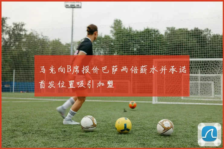 马竞向B席报价巴萨两倍薪水并承诺首发位置吸引加盟