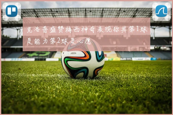 克洛普盛赞梅西神奇表现称其第1球是能力第2球是心愿