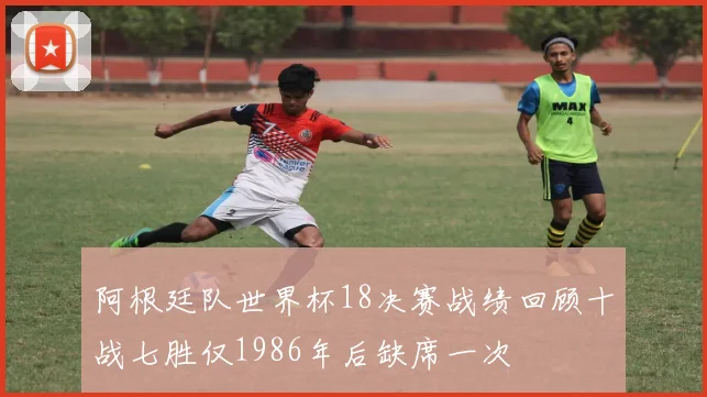 阿根廷队世界杯18决赛战绩回顾十战七胜仅1986年后缺席一次