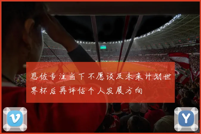 恩佐专注当下不愿谈及未来计划世界杯后再评估个人发展方向