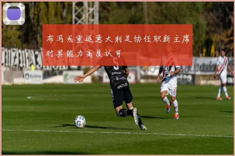 布冯或重返意大利足协任职新主席对其能力高度认可