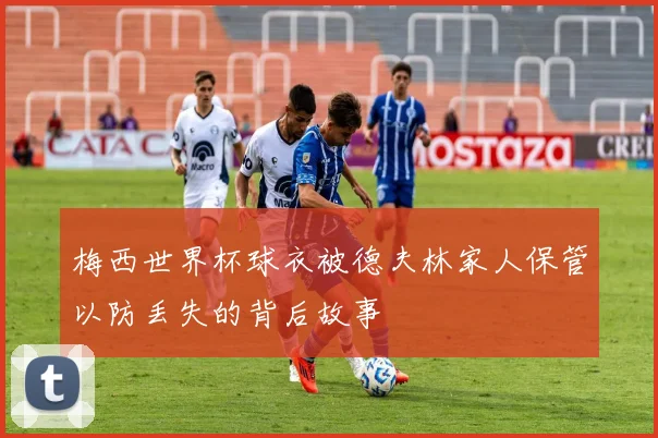 梅西世界杯球衣被德夫林家人保管以防丢失的背后故事