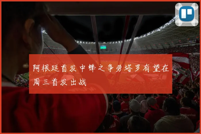 阿根廷首发中锋之争劳塔罗有望在周三首发出战