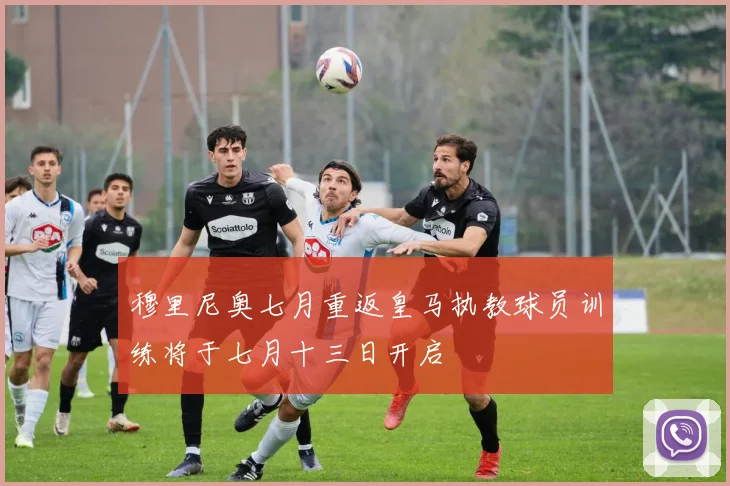 穆里尼奥七月重返皇马执教球员训练将于七月十三日开启