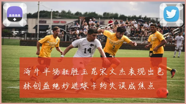 海牛半场狂胜玉昆宋文杰表现出色林创益绝妙进球卡约失误成焦点