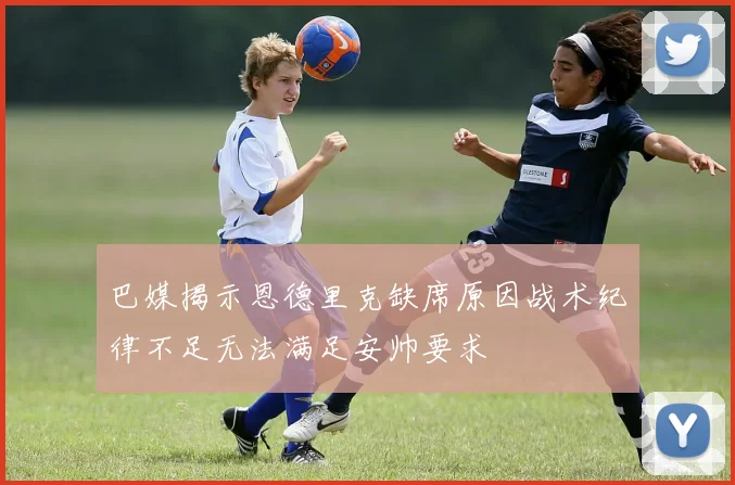 巴媒揭示恩德里克缺席原因战术纪律不足无法满足安帅要求